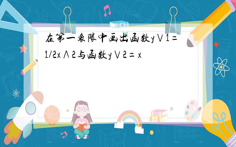 在第一象限中画出函数y∨1=1/2x∧2与函数y∨2=x