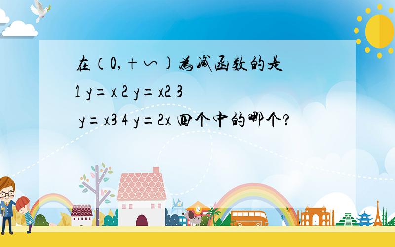 在（0,+∽)为减函数的是 1 y=x 2 y=x2 3 y=x3 4 y=2x 四个中的哪个?