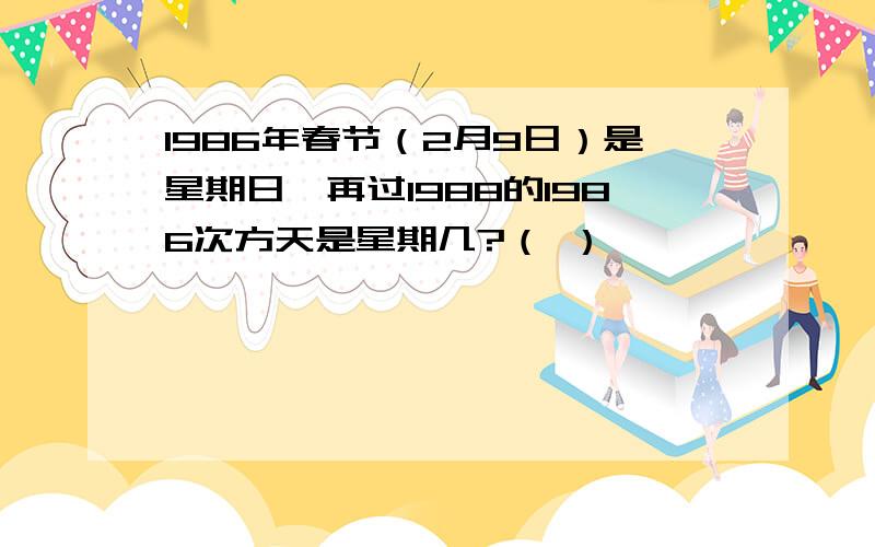 1986年春节（2月9日）是星期日,再过1988的1986次方天是星期几?（ ）