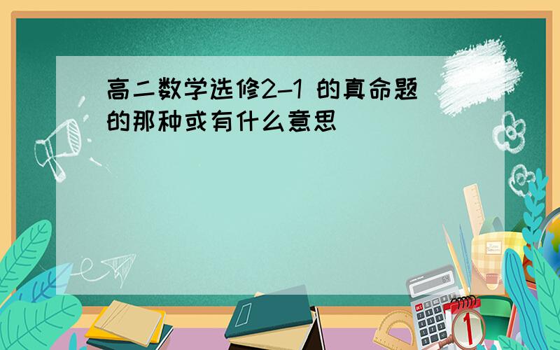 高二数学选修2-1 的真命题的那种或有什么意思