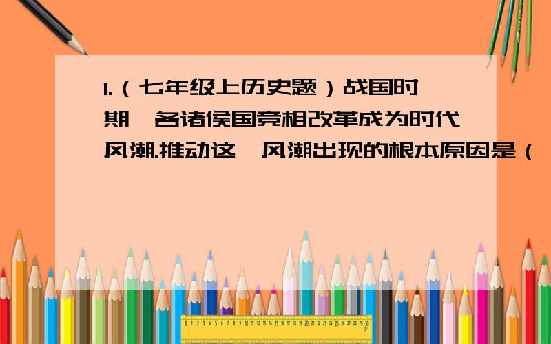 1.（七年级上历史题）战国时期,各诸侯国竞相改革成为时代风潮.推动这一风潮出现的根本原因是（ ）A.铁器的使用 B.百家争鸣的影响（答案是A,为什么不选B?）