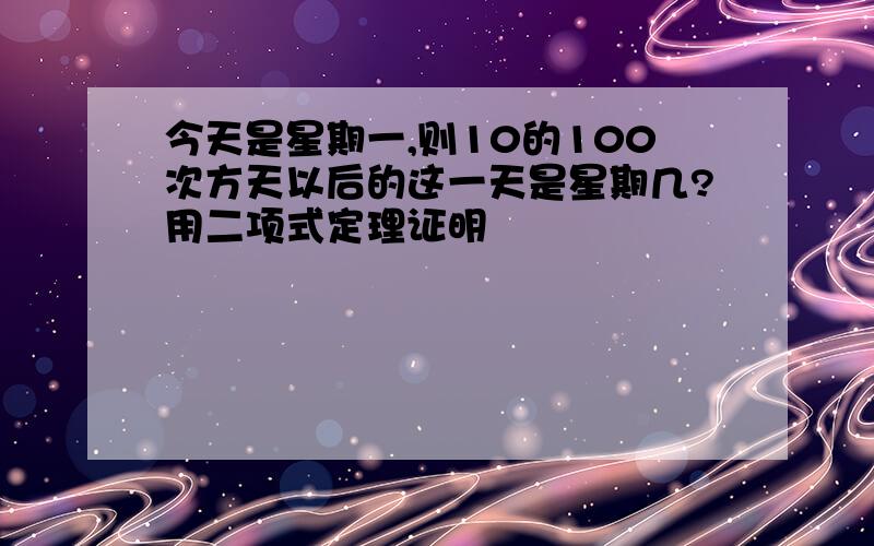 今天是星期一,则10的100次方天以后的这一天是星期几?用二项式定理证明