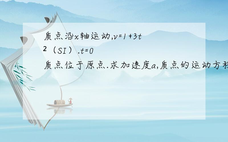 质点沿x轴运动,v=1+3t²（SI）.t=0质点位于原点.求加速度a,质点的运动方程