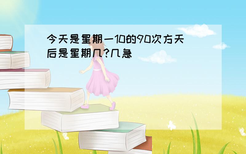 今天是星期一10的90次方天后是星期几?几急