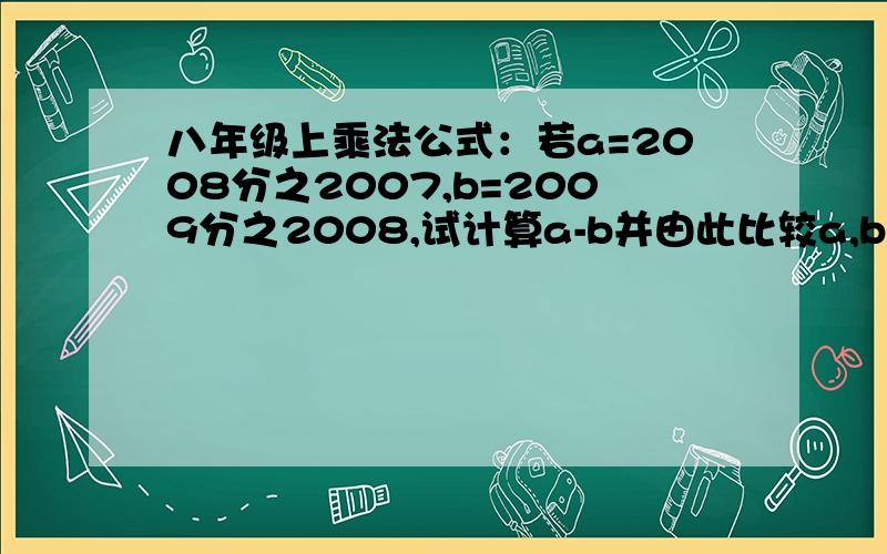 八年级上乘法公式：若a=2008分之2007,b=2009分之2008,试计算a-b并由此比较a,b大小