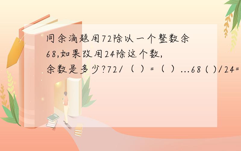 同余滴题用72除以一个整数余68,如果改用24除这个数,余数是多少?72/（ ）=（ ）...68 ( )/24=（ ）...（ ）