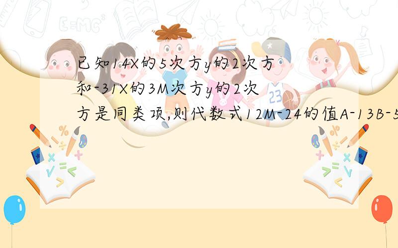 已知14X的5次方y的2次方和-31X的3M次方y的2次方是同类项,则代数式12M-24的值A-13B-5 C-4D-6