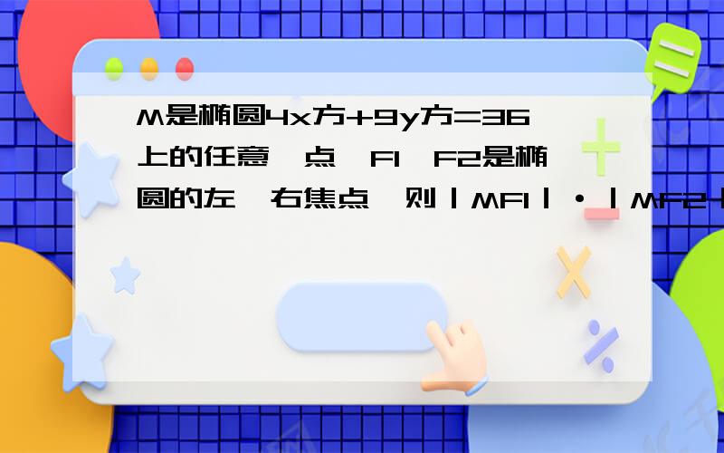 M是椭圆4x方+9y方=36上的任意一点,F1,F2是椭圆的左,右焦点,则｜MF1｜·｜MF2｜的最大值是多少?