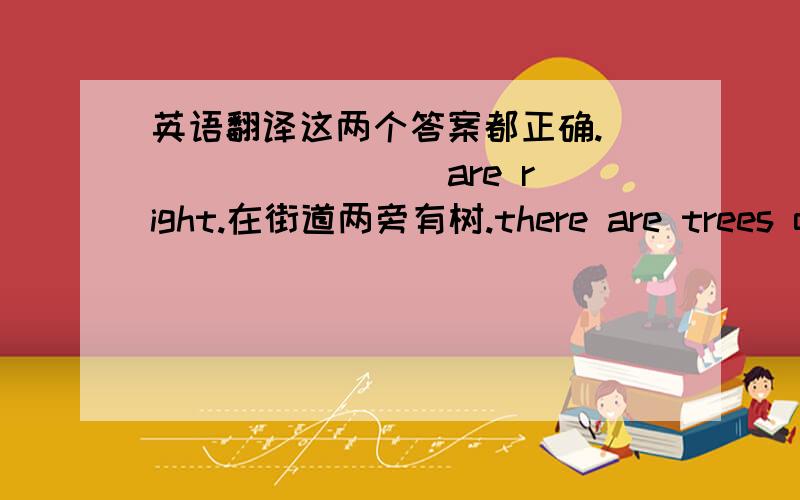 英语翻译这两个答案都正确.____ ____ are right.在街道两旁有树.there are trees on ____ ____}____ ____}____ ____} of the street.（三个答案）你不必那样做.（翻译两个句子）_______________________________________.______