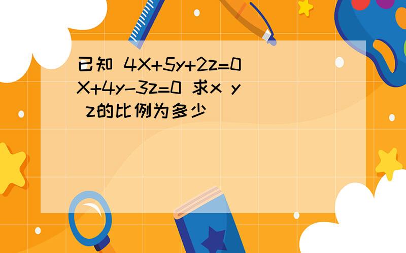 已知 4X+5y+2z=0 X+4y-3z=0 求x y z的比例为多少