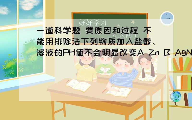 一道科学题 要原因和过程 不能用排除法下列物质加入盐酸、溶液的PH值不会明显改变A Zn B AgNO3 C Na2CO3 D NaOH