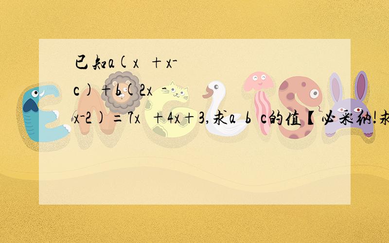 已知a(x²+x-c)+b(2x²-x-2)=7x²+4x+3,求a³b²c的值【必采纳!求你可怜可怜我吧……】