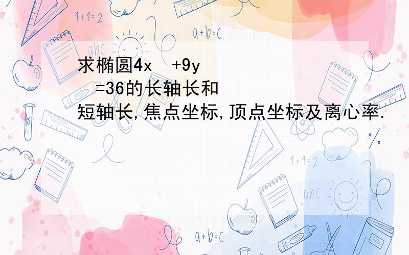 求椭圆4x²+9y²=36的长轴长和短轴长,焦点坐标,顶点坐标及离心率.