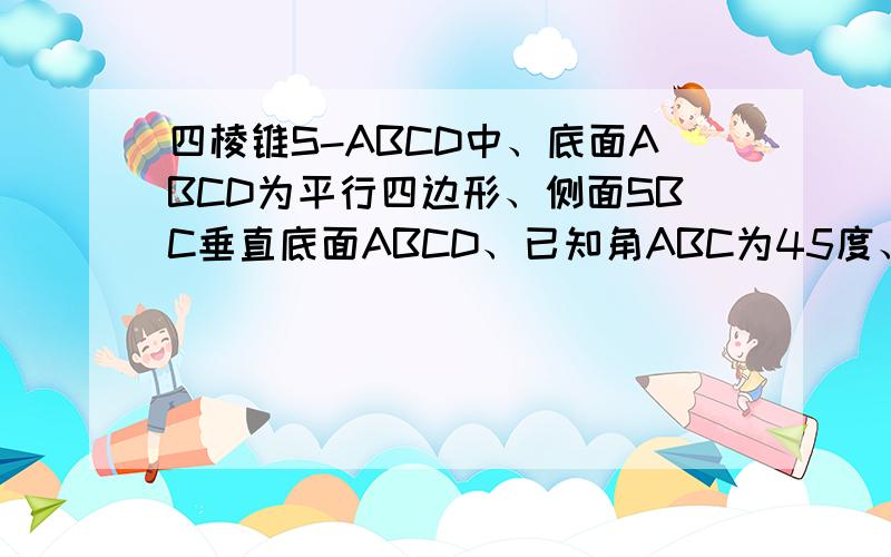 四棱锥S-ABCD中、底面ABCD为平行四边形、侧面SBC垂直底面ABCD、已知角ABC为45度、SA=SB、求证SA=BC 求SA垂直BC