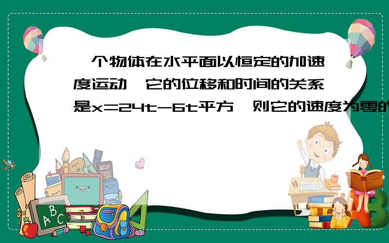 一个物体在水平面以恒定的加速度运动,它的位移和时间的关系是x=24t-6t平方,则它的速度为零的时刻是