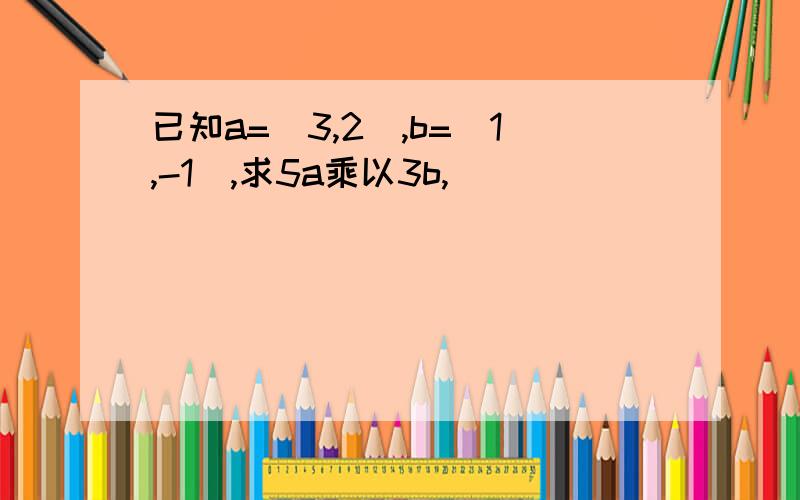 已知a=（3,2）,b=（1,-1）,求5a乘以3b,