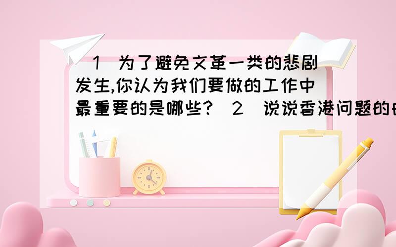 (1)为了避免文革一类的悲剧发生,你认为我们要做的工作中最重要的是哪些?(2)说说香港问题的由来和解决意义?(3)两个凡是的目的?