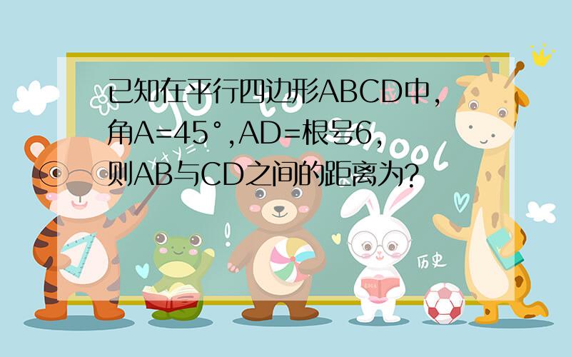 已知在平行四边形ABCD中,角A=45°,AD=根号6,则AB与CD之间的距离为?