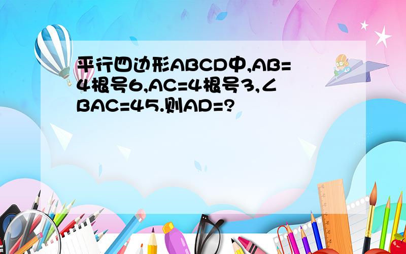 平行四边形ABCD中,AB=4根号6,AC=4根号3,∠BAC=45.则AD=?