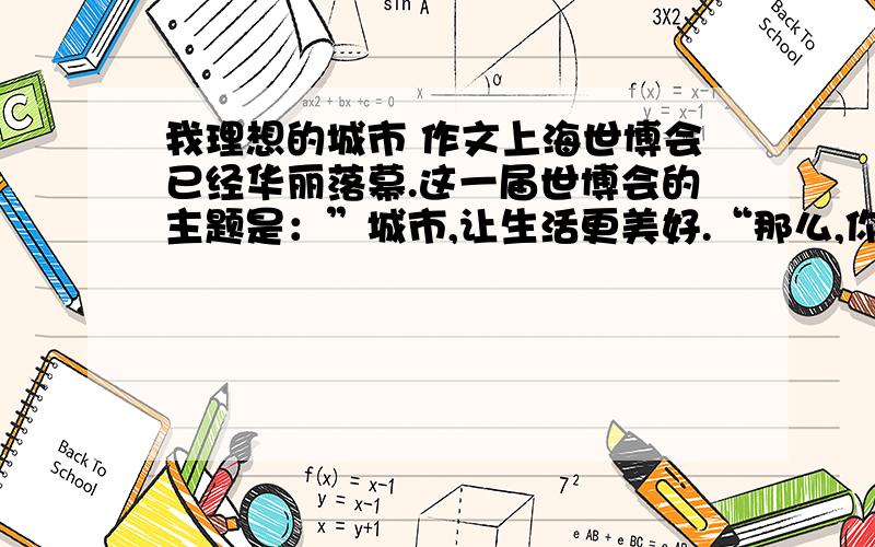 我理想的城市 作文上海世博会已经华丽落幕.这一届世博会的主题是：”城市,让生活更美好.“那么,你理想中的城市是什么样的呢?请你展开想象,做一个城市设计师、规划师,分几个方面来描