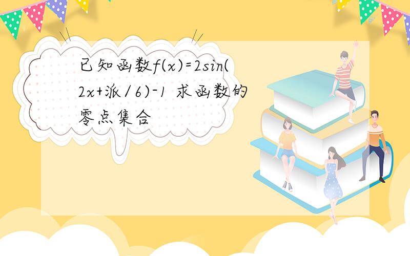 已知函数f(x)=2sin(2x+派/6)-1 求函数的零点集合