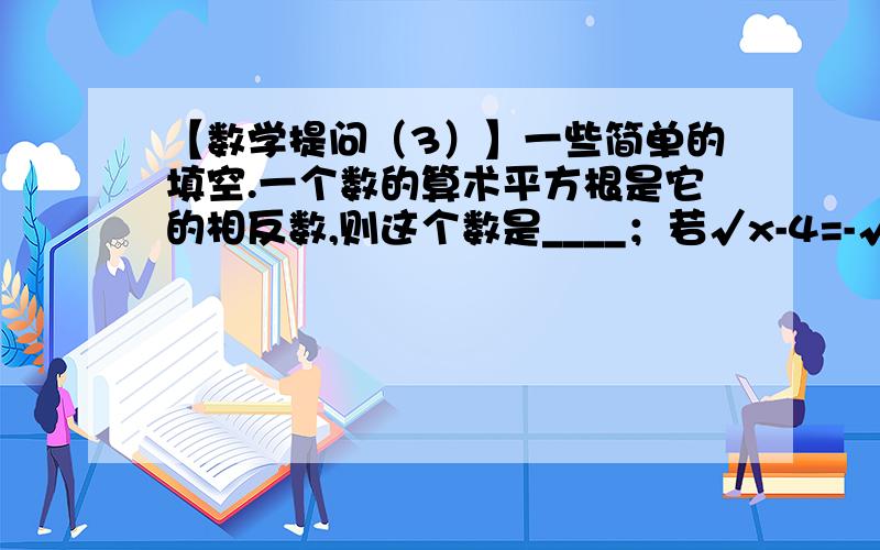 【数学提问（3）】一些简单的填空.一个数的算术平方根是它的相反数,则这个数是____；若√x-4=-√4-y,则xy的算术平方根为____；代数式-5-√a+b的最大值为____；