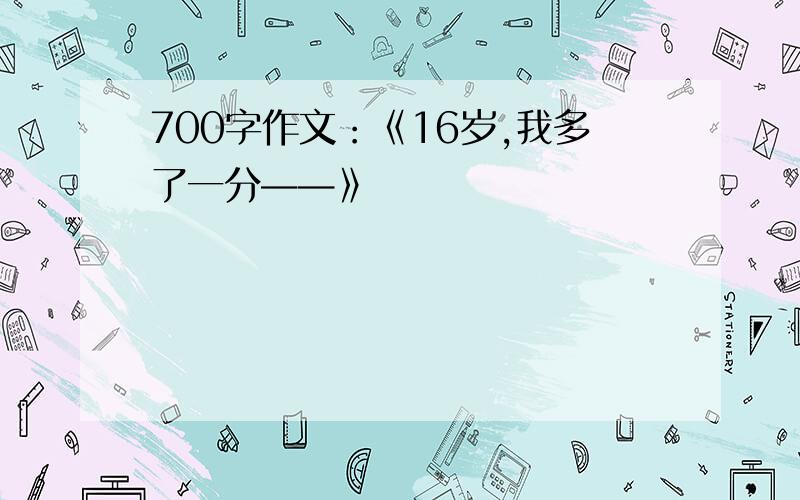 700字作文：《16岁,我多了一分——》