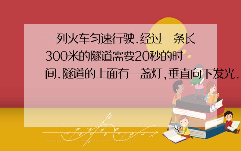 一列火车匀速行驶.经过一条长300米的隧道需要20秒的时间.隧道的上面有一盏灯,垂直向下发光.灯光照在火车上的时间是10秒.要用一元一次方程