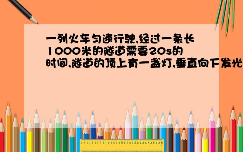 一列火车匀速行驶,经过一条长1000米的隧道需要20s的时间,隧道的顶上有一盏灯,垂直向下发光,灯光照在火10s根据以上数据,你能否求出火车的长度?若能,火车长度是多少?若不能,请说明理由.