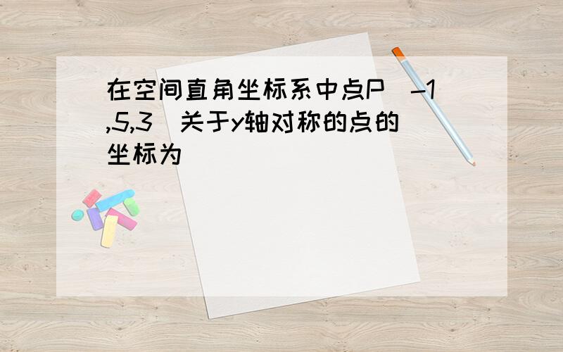 在空间直角坐标系中点P(-1,5,3)关于y轴对称的点的坐标为