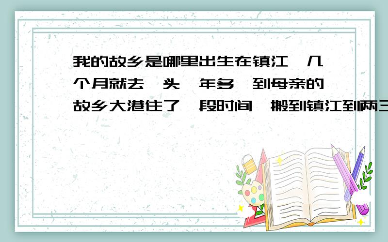 我的故乡是哪里出生在镇江,几个月就去汕头一年多,到母亲的故乡大港住了一段时间,搬到镇江到两三岁,去父亲的故乡吴江到五六岁,目前在苏州带了七八年了,但搬了两次区,绿卡新加坡,一般