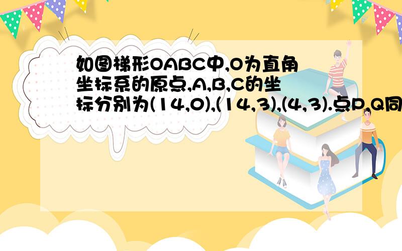 如图梯形OABC中,O为直角坐标系的原点,A,B,C的坐标分别为(14,0),(14,3),(4,3).点P,Q同时从原点出发,分别作匀速运动,点P沿OA以每秒1个单位向终点A运动,点Q沿OC、CB以每秒2个单位向终点B运动.当这两点