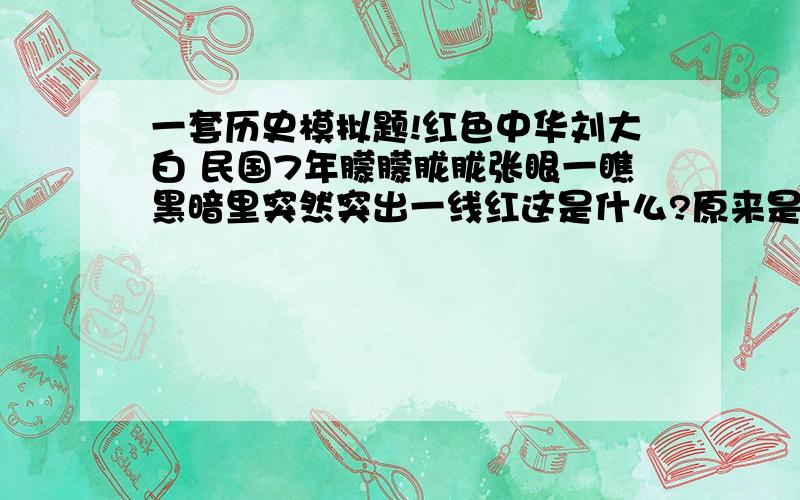 一套历史模拟题!红色中华刘大白 民国7年朦朦胧胧张眼一瞧黑暗里突然突出一线红这是什么?原来是北极下来的新潮由近东卷到远东问这个文字的创作背景A.马克思主义在中国传播2.苏联建成