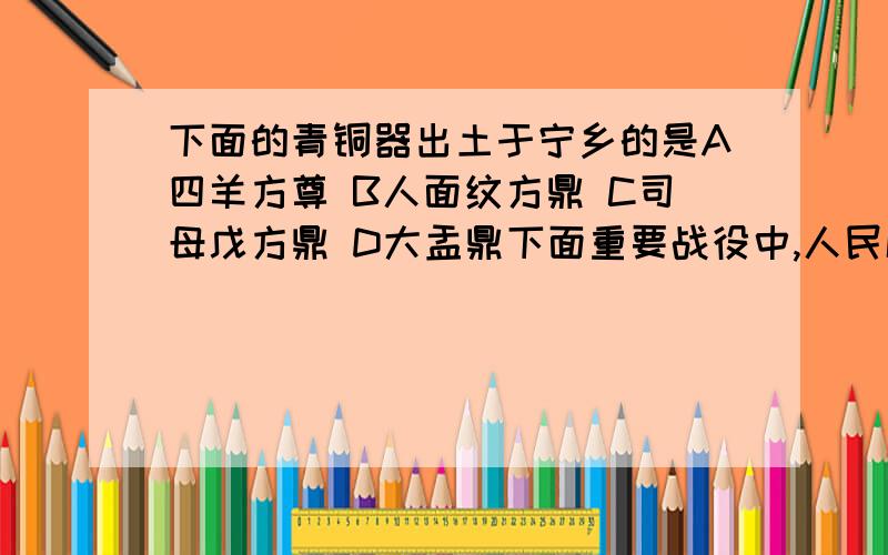 下面的青铜器出土于宁乡的是A四羊方尊 B人面纹方鼎 C司母戊方鼎 D大盂鼎下面重要战役中,人民解放军歼敌4万人,为进军大西南创造了有利条件的是A长衡战役 B常德战役 C湘西会战 D衡宝战役