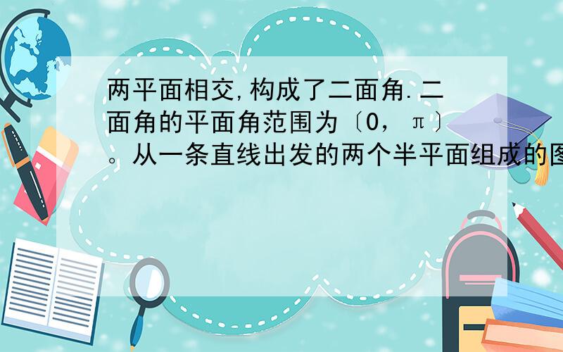 两平面相交,构成了二面角.二面角的平面角范围为〔0，π〕。从一条直线出发的两个半平面组成的图形是二面角。