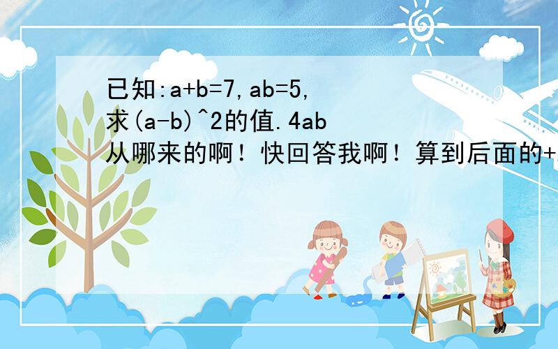 已知:a+b=7,ab=5,求(a-b)^2的值.4ab从哪来的啊！快回答我啊！算到后面的+2ab不见了，为什么！快回答我！