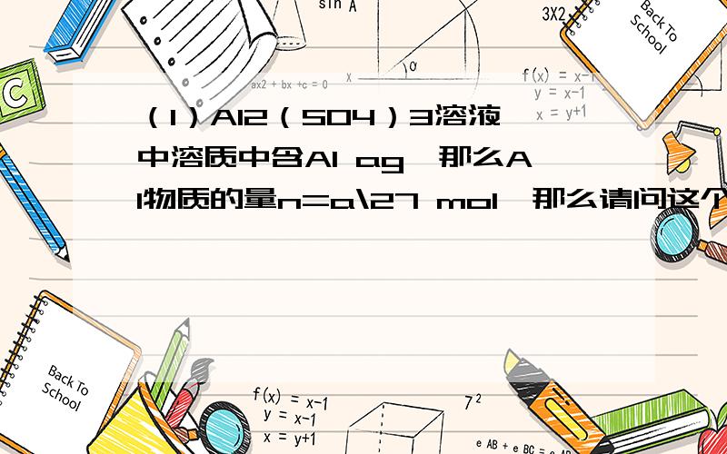 （1）AI2（SO4）3溶液中溶质中含AI ag,那么AI物质的量n=a\27 mol,那么请问这个物质的量是整个AI原子物质的量还是其中一个AI原子物质的量?（2）H2物质的量是2mol,那么H物质的量是4mol,这个4mol是指