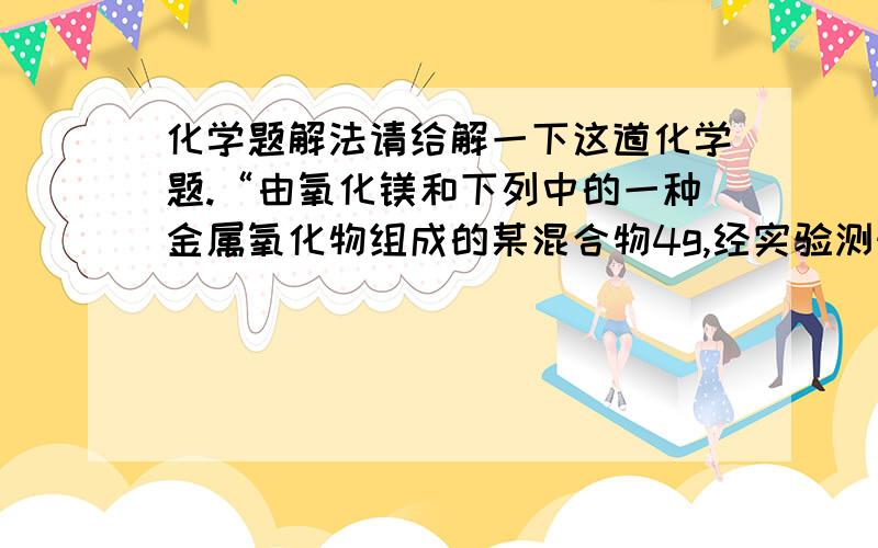 化学题解法请给解一下这道化学题.“由氧化镁和下列中的一种金属氧化物组成的某混合物4g,经实验测知混合物含有氧元素1.8g,则混合物中的另一种金属氧化物可能是（ ）     （A）Cuo        （B