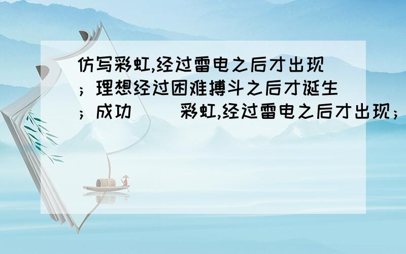 仿写彩虹,经过雷电之后才出现；理想经过困难搏斗之后才诞生；成功（ ）彩虹,经过雷电之后才出现；理想经过困难搏斗之后才诞生；成功（ ）