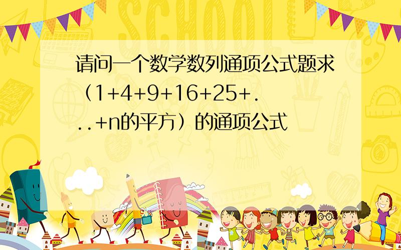 请问一个数学数列通项公式题求（1+4+9+16+25+...+n的平方）的通项公式