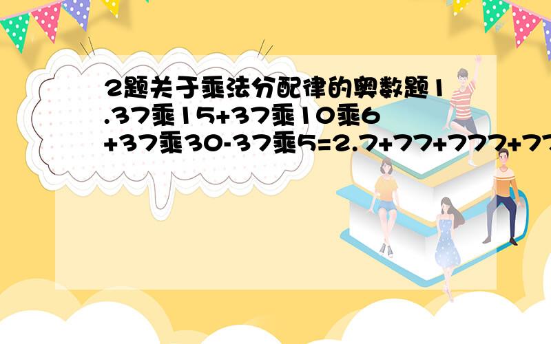 2题关于乘法分配律的奥数题1.37乘15+37乘10乘6+37乘30-37乘5=2.7+77+777+7777+77777=