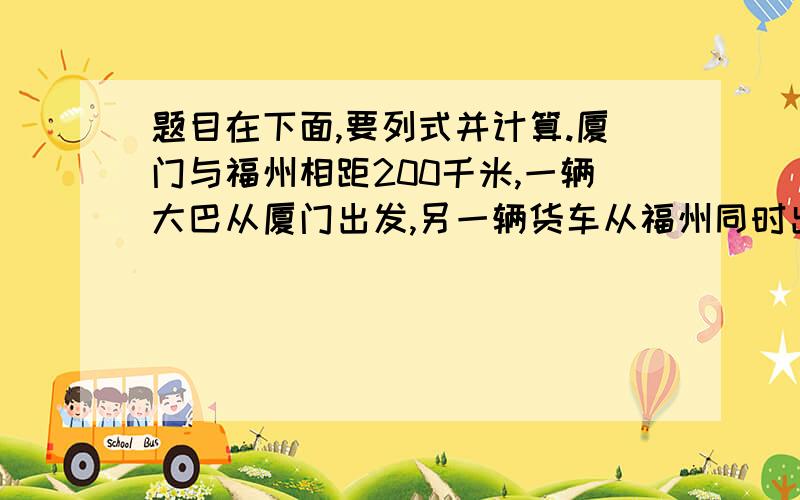 题目在下面,要列式并计算.厦门与福州相距200千米,一辆大巴从厦门出发,另一辆货车从福州同时出发,已知货车每小时行45千米,大巴每小时行55千米.（1）几小时后两车相遇?（用方程解）（2）