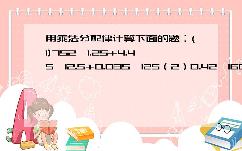 用乘法分配律计算下面的题：(1)752×1.25+4.45×12.5+0.035×125（2）0.42×160+36×1.6