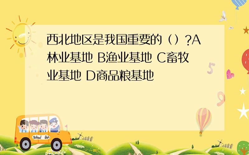 西北地区是我国重要的（）?A林业基地 B渔业基地 C畜牧业基地 D商品粮基地