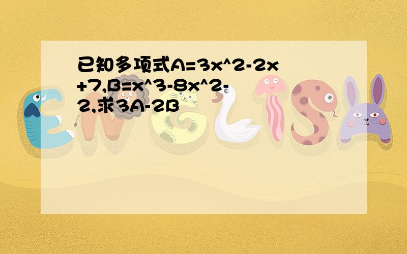 已知多项式A=3x^2-2x+7,B=x^3-8x^2-2,求3A-2B