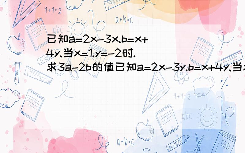 已知a=2x-3x.b=x+4y.当x=1.y=-2时.求3a-2b的值已知a=2x-3y.b=x+4y.当x=1.y=-2时。求3a-2b的值