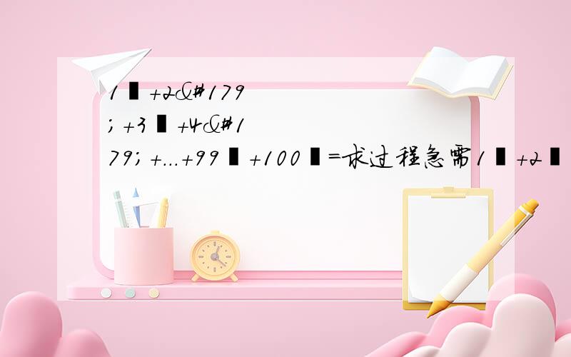 1³+2³+3³+4³+...+99³+100³=求过程急需1³+2³+3³+4³+...+99³+100³=