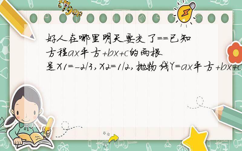 好人在哪里明天要交了==已知方程ax平方+bx+c的两根是X1=-2/3,X2=1/2,抛物线Y=ax平方+bx+c与经过点P（1,3/2)的直线y=kx+n有一个交点Q(-1,-3).求直线和抛物线的解析式