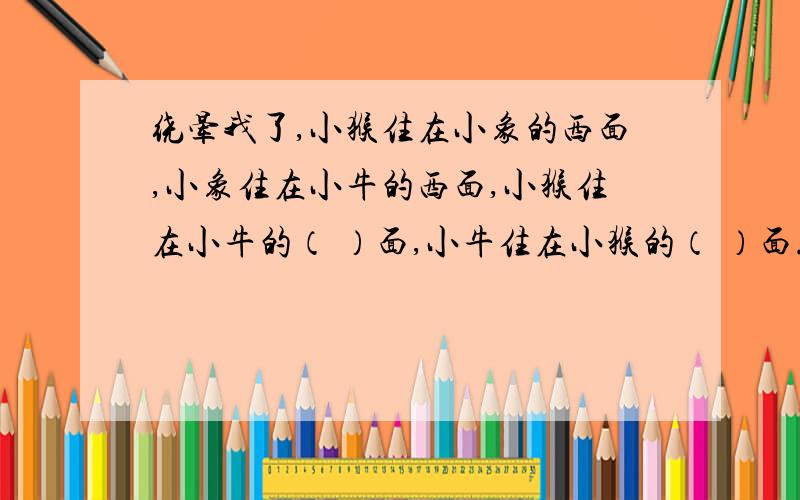 绕晕我了,小猴住在小象的西面,小象住在小牛的西面,小猴住在小牛的（ ）面,小牛住在小猴的（ ）面.