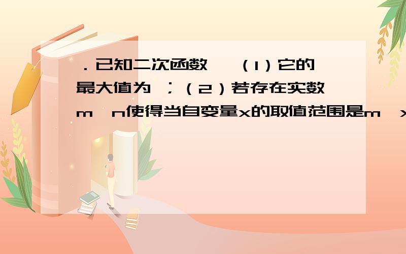 ．已知二次函数 ,（1）它的最大值为 ；（2）若存在实数m,n使得当自变量x的取值范围是m≤x≤n时,函数值y见图片